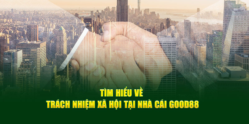 Tìm hiểu về trách nhiệm xã hội tại nhà cái Good88 